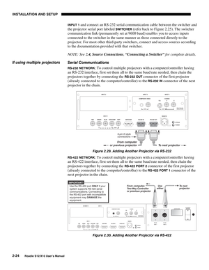 Page 27INSTALLATION AND SETUP
2-24
Roadie S12/X10 User’s Manual
INPUT 1 and connect an RS-232 serial communication cable between the switcher and
the projector serial port labeled 
SWITCHER (refer back to Figure 2.25). The switcher
communication link (permanently set at 9600 baud) enables you to access inputs
connected to the switcher in the same manner as those connected directly to the
projector. For most other third-party switchers, connect and access sources according
to the documentation provided with that...