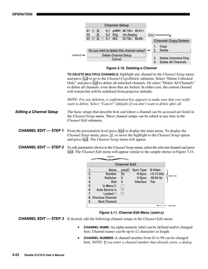 Page 57OPERATION
3-22
Roadie S12/X10 User’s Manual
Figure 3.10. Deleting a Channel
TO DELETE MULTIPLE CHANNELS, highlight any channel in the Channel Setup menu
and press 
Fu nc to go to the Channel Copy/Delete submenu. Select “Delete Unlocked
Only” and press 
Enter to delete all unlocked channels. Or select “Delete All Channels”
to delete all channels, even those that are locked. In either case, the current channel
will remain but will be redefined from projector defaults.
NOTE: For any deletion, a confirmation...