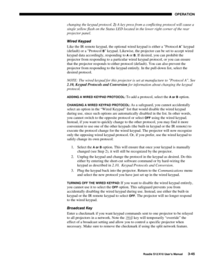 Page 80OPERATION
Roadie S12/X10 User’s Manual3-45
changing the keypad protocol. 2) A key press from a conflicting protocol will cause a
single yellow flash on the Status LED located in the lower right corner of the rear
projector panel.
Wired Keypad
Like the IR remote keypad, the optional wired keypad is either a Protocol 
A keypad
(default) or a Protocol 
B keypad. Likewise, the projector can be set to accept wired
keypad data accordingly, responding to 
A or B. If desired, you can prohibit the
projector from...