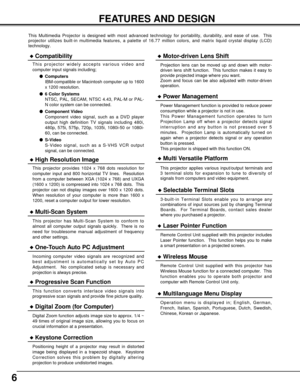 Page 66
FEATURES AND DESIGN
This Multimedia Projector is designed with most advanced technology for portability, durability, and ease of use.  This
projector utilizes built-in multimedia features, a palette of 16.77 million colors, and matrix liquid crystal display (LCD)
technology.
Compatibility
This projector widely accepts various video and
computer input signals including;
Computers
IBM-compatible or Macintosh computer up to 1600
x 1200 resolution.
6 Color Systems
NTSC, PAL, SECAM, NTSC 4.43, PAL-M or...