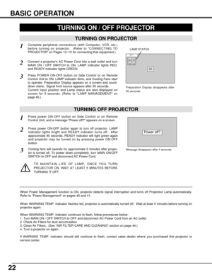 Page 2222
BASIC OPERATION
TURNING ON PROJECTOR
TURNING OFF PROJECTOR
TURNING ON / OFF PROJECTOR 
Power off?
Message disappears after 4 seconds.
Connect a projectors AC Power Cord into a wall outlet and turn
MAIN ON / OFF SWITCH to ON. LAMP indicator lights RED,
and READY indicator lights GREEN.
Press POWER ON-OFF button on Side Control or on Remote
Control Unit to ON. LAMP indicator dims, and Cooling Fans start
to operate. Preparation Display appears on a screen and count-
down starts.  Signal from source...