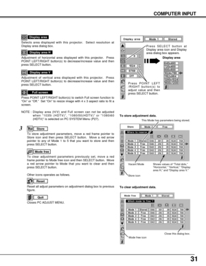 Page 3131
NOTE : Display area (H/V) and Full screen can not be adjusted
when “1035i (HDTV)”, “1080i50(HDTV)” or “1080i60
(HDTV)” is selected on PC SYSTEM Menu (P27).
Selects area displayed with this projector.  Select resolution at
Display area dialog box.
Display area
Adjustment of horizontal area displayed with this projector.  Press
POINT LEFT/RIGHT button(s) to decrease/increase value and then
press SELECT button.
Display area H
Adjustment of vertical area displayed with this projector.  Press
POINT...