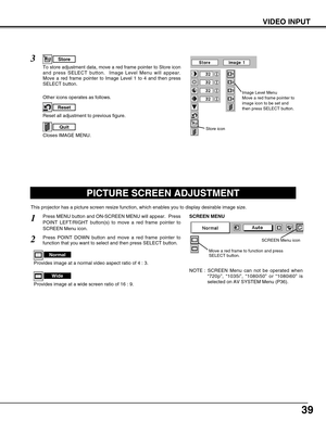 Page 3939
PICTURE SCREEN ADJUSTMENT
This projector has a picture screen resize function, which enables you to display desirable image size.
Press MENU button and ON-SCREEN MENU will appear.  Press
POINT LEFT/RIGHT button(s) to move a red frame pointer to
SCREEN Menu icon.
Press POINT DOWN button and move a red frame pointer to
function that you want to select and then press SELECT button.
1
2
NOTE : SCREEN Menu can not be operated when
“720p”, “1035i”, “1080i50” or “1080i60” is
selected on AV SYSTEM Menu...