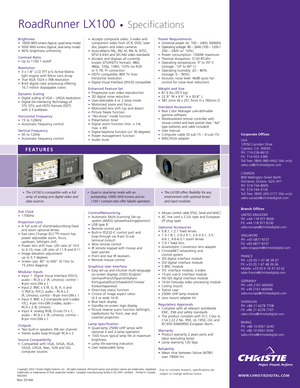 Page 2Copyright 2003 Christie Digital Systems, Inc.. All rights reserved. All brand names and product names are trademarks, registered
trademarks or tradenames of their respective holders. Canadian manufacturing facility is ISO 9001 certified.   Printed in Canada.
MIL0000
Brightness•10000 ANSI lumens (typical, quad lamp mode)•5000 ANSI lumens (typical, dual lamp mode)•90% brightness uniformity
Contrast Ratio•Up to 1100:1 on/off
Resolution•3 x 1.8 LCD TFT p-Si Active Matrix
light engine with Micro Lens Array...