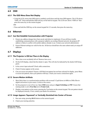 Page 131Section 6: Troubleshooting
M Series User Manual6-3020-100009-07 Rev. 1 (07-2012)
6.5 OSD 
6.5.1 The OSD Menu Does Not Display 
• Using the LCD, ensure that OSD menu is enabled, scroll-down until the item OSD appears. The LCD shows 
“OSD: off”. Press and hold the OSD soft key on the built-in keypad. The LCD now shows “OSD on” then 
press the menu key on the remote keypad.
-OR-
• Press and hold the OSD key on the remote keypad for 2-3 seconds, then press the menu key.
6.6 Ethernet
6.6.1 Can Not Establish...