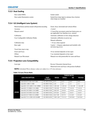 Page 139Section 7: Specifications
M Series User Manual7-5020-100009-07 Rev. 1 (07-2012)
7.2.3 Dust Sealing
7.2.4 ILS (Intelligent Lens System)
7.2.5 Projection Lens Compatibility
Dust sealed DMDs         Gasket sealed
Dust sealed illumination system  Sealed from lamp input to entrance face of prism 
when lamps are installed
Motorized lenses and lens mount with position encoding        Zoom, focus, horizontal and vertical offsets
Accuracy ±2 pixel
Manual control 1/3 pixel fine movement control per button press on...