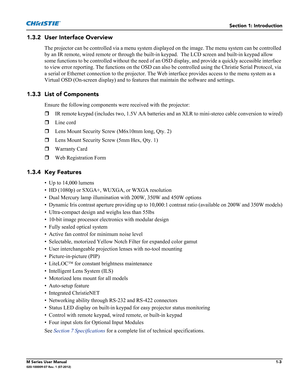 Page 17Section 1: Introduction
M Series User Manual1-3020-100009-07 Rev. 1 (07-2012)
1.3.2 User Interface Overview
The projector can be controlled via a menu system displayed on the image. The menu system can be controlled 
by an IR remote, wired remote or through the built-in keypad.  The LCD screen and built-in keypad allow 
some functions to be controlled without the need of an OSD display, and provide a quickly accessible interface 
to view error reporting. The functions on the OSD can also be controlled...