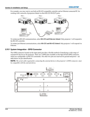 Page 442-24M Series User Manual020-100009-07 Rev. 1 (07-2012)
Section 2: Installation and Setup
For example, you may want to use both an RS-422 compatible controller and an Ethernet connected PC for 
working with a network of projectors linked via their RS-232 IN/OUT ports.
To isolate just RS-422 communications, select RS-232 and Ethernet Joined. Only projector 1 will respond to 
the RS-422 controller. 
To isolate just Ethernet communications, select RS-232 and RS-422 Joined. Only projector 1 will respond via...