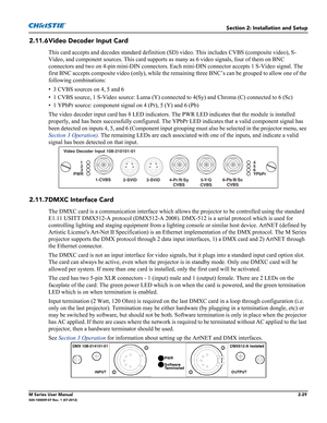 Page 49Section 2: Installation and Setup
M Series User Manual2-29020-100009-07 Rev. 1 (07-2012)
2.11.6Video Decoder Input Card
This card accepts and decodes standard definition (SD) video. This includes CVBS (composite video), S-
Video, and component sources. This card supports as many as 6 video signals, four of them on BNC 
connectors and two on 4-pin mini-DIN connectors. Each mini-DIN connector accepts 1 S-Video signal. The 
first BNC accepts composite video (only), while the remaining three BNC’s can be...