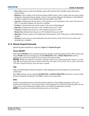 Page 57Section 3: Operation
M Series User Manual3-5020-100009-07 Rev. 1 (07-2012)
•Power Key: Used to switch from Standby mode to ON, and from ON to Standby mode; LED always 
remains Amber
•Help Key: Only available in the On Screen Display (OSD) context; LED is Amber when the menu is being 
displayed on the projected image display; when no menu is being displayed, the Help key is still enabled if 
the OSD is enabled. It is only disabled when the entire OSD is set to OFF.
•Auto Key: Enabled state when the power...