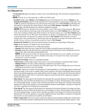 Page 83Section 3: Operation
M Series User Manual3-31020-100009-07 Rev. 1 (07-2012)
3.6.12Dynamic Iris
The Dynamic Iris adjusts the aperture to allow more or less light through. This will allow for deeper blacks in 
dark scenes.
NOTE: Dynamic Iris is only applicable on 200W and 350W models.
•Enabled: Enable either Manual or Per Channel operation of the Dynamic Iris. If set to Manual, set the 
Dynamic Iris Position control to set the Dynamic Iris to a fixed position, as a percentage of fully open. If set 
to Off,...