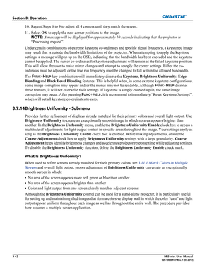 Page 943-42M Series User Manual020-100009-07 Rev. 1 (07-2012)
Section 3: Operation
10. Repeat Steps 6 to 9 to adjust all 4 corners until they match the screen.
11. Select OK to apply the new corner positions to the image. 
NOTE: A message will be displayed for approximately 10 seconds indicating that the projector is 
“Processing request”. 
Under certain combinations of extreme keystone co-ordinates and specific signal frequency, a keystoned image 
may result that is outside the bandwidth limitations of the...