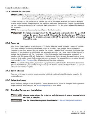 Page 242-4M Series User Manual020-100009-07 Rev. 1 (07-2012)
Section 2: Installation and Setup
2.1.4 Connect the Line Cord
IMPORTANT!Use the line cord provided with the projector, or ensure you are using a line cord, power plug 
and socket that meet the appropriate rating standards. Voltage and current requirements are 
listed on the license label, located at the back of the projector.
Connect the projector line cord to the AC receptacle at the AC inlet of the projector, then push the wire clip 
over the plug...