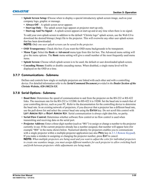 Page 87Section 3: Operation
M Series User Manual3-35020-100009-07 Rev. 1 (07-2012)
•Splash Screen Setup: Choose when to display a special introductory splash screen image, such as your 
company logo, graphic or message.
•Always Off – A splash screen never appears
•Start-up Only – The splash screen logo appears at projector start-up only.
•Start-up And No Signal – A splash screen appears at start-up and at any time when there is no signal.
To add your own splash screen in addition to the default “Christie logo”...