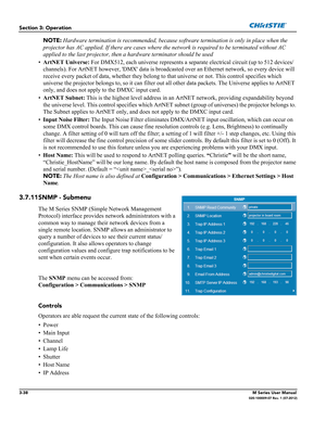 Page 903-38M Series User Manual020-100009-07 Rev. 1 (07-2012)
Section 3: Operation
NOTE: Hardware termination is recommended, because software termination is only in place when the 
projector has AC applied. If there are cases where the network is required to be terminated without AC 
applied to the last projector, then a hardware terminator should be used
•ArtNET Universe: For DMX512, each universe represents a separate electrical circuit (up to 512 devices/
channels). For ArtNET however, DMX data is...