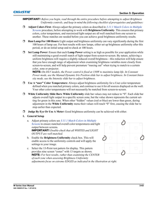 Page 95Section 3: Operation
M Series User Manual3-43020-100009-07 Rev. 1 (07-2012)
IMPORTANT! Before you begin, read through the entire procedure before attempting to adjust Brightness 
Uniformity controls, and keep in mind the following checklist of prerequisites and guidelines: 
Adjust Colors First
: Always adjust the primary colors as described in 3.11.1 Match Colors in Multiple 
Screens procedure, before attempting to work with Brightness Uniformity. This ensures that primary 
colors, color temperature,...