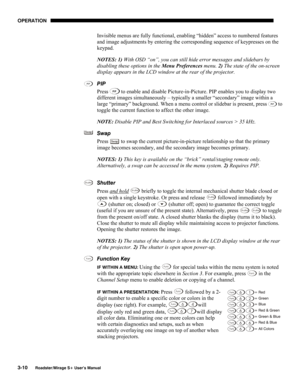 Page 48OPERATION 
3-10 
Roadster/Mirage S+ User’s Manual 
Invisible menus are fully functional, enabling “hidden” access to numbered features 
and image adjustments by entering the corresponding sequence of keypresses on the 
keypad. 
NOTES: 1) With OSD “on”, you can still hide error messages and slidebars by 
disabling these options in the Menu Preferences menu. 2) The state of the on-screen 
display appears in the LCD window at the rear of the projector. 
PIP 
Press 
 to enable and disable Picture-in-Picture....