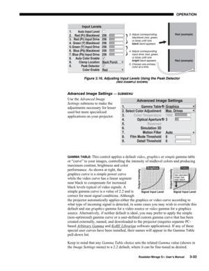 Page 71OPERATION 
  Roadster/Mirage S+ User’s Manual 3-33 
 
Figure 3.16. Adjusting Input Levels Using the Peak Detector 
(RED EXAMPLE SHOWN) 
 
Advanced Image Settings 
— SUBMENU 
Use the Advanced Image 
Settings submenu to make the 
adjustments necessary for lesser 
used but more specialized 
applications on your projector. 
 
 
 
 
GAMMA TABLE: This control applies a default video, graphics or simple gamma table 
or “curve” to your images, controlling the intensity of midlevel colors and producing 
maximum...