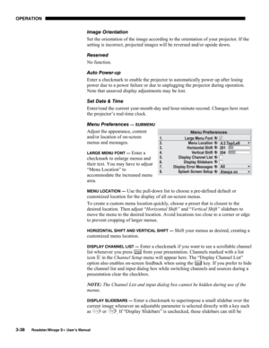 Page 76OPERATION 
3-38 
Roadster/Mirage S+ User’s Manual 
Image Orientation 
Set the orientation of the image according to the orientation of your projector. If the 
setting is incorrect, projected images will be reversed and/or upside down. 
Reserved 
No function. 
Auto Power-up 
Enter a checkmark to enable the projector to automatically power up after losing 
power due to a power failure or due to unplugging the projector during operation. 
Note that unsaved display adjustments may be lost. 
Set Date & Time...