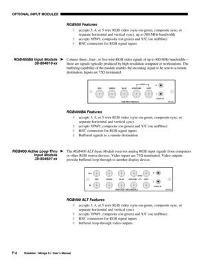 Page 150OPTIONAL INPUT MODULES 
F-2 
Roadster / Mirage S+ User’s Manual 
RGB500 Features 
◊ accepts 3, 4, or 5 wire RGB video (sync-on-green, composite sync, or 
separate horizontal and vertical sync), up to 500 MHz bandwidth 
◊ accepts YPbPr, composite (on green) and Y/C (on red/blue) 
◊ BNC connectors for RGB signal inputs 
 
Connect three-, four-, or five-wire RGB video signals of up to 400 MHz bandwidth—
these are signals typically produced by high-resolution computer or workstations. The 
buffering...