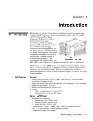 Page 3Section 1 
Introduction 
 
 Roadster / Mirage S+ User’s Manual 1-1 
The Roadster S+12K/S+16K and Mirage S+14K projectors are innovative, high 
brightness DMD™ projectors that use next generation Digital Light Processing™ 
(DLP™) technology from Texas 
Instruments. Both projector models 
feature compact size, rugged 
construction, and integral rigging 
hardware, with the Roadster S+ series 
ideal for difficult rental/staging 
installations of multiple projectors, and 
the Mirage S+ series featuring...