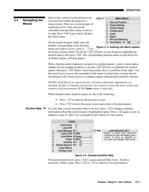 Page 45OPERATION 
  Roadster / Mirage S+ User’s Manual 3-11 
Most of the controls for the projector are 
accessed from within the projector’s 
menu system. There are several groups of 
related functions, with each group 
selectable from the Main menu as shown 
at right. Press 
Menu at any time to display 
this Main menu. 
On the remote keypad, either enter the 
number corresponding to the function 
menu you wish to access, such as 
2 for 
the Image Settings menu. Or use the 
 keys
 on any keypad to highlight...