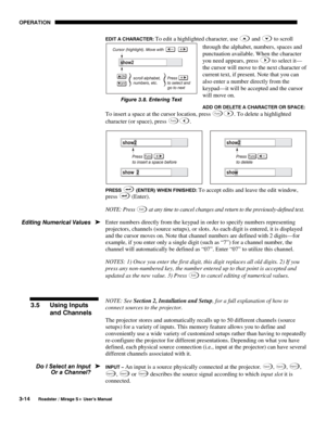 Page 48OPERATION 
3-14 
Roadster / Mirage S+ User’s Manual 
EDIT A CHARACTER: To edit a highlighted character, use  and  to scroll 
through the alphabet, numbers, spaces and 
punctuation available. When the character 
you need appears, press 
 to select it—
the cursor will move to the next character of 
current text, if present. Note that you can 
also enter a number directly from the 
keypad—it will be accepted and the cursor 
will move on. 
ADD OR DELETE A CHARACTER OR SPACE: 
To insert a space at the cursor...