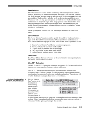 Page 79OPERATION 
  Roadster / Mirage S+ User’s Manual 3-45 
Peak Detector 
The “Peak Detector” is a fast method for defining individual input levels, and can 
improve the accuracy of input levels set by the Auto Input Level function. Enabling 
the “Peak Detector” activates a special operating mode for detecting only pixels that 
are considered black or white—all other levels are displayed as a mid-level gray. 
When used with a 16-step grayscale pattern in which the two black and white bands 
are known to be at...