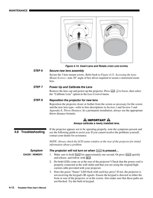 Page 111MAINTENANCE
4-12
Roadster/Vista User’s Manual
Figure 4.14. Insert Lens and Rotate (FIXED LENS SHOWN)
Secure new lens assembly
Secure the 3 lens mount screws. Refer back to Figure 4.11. Accessing the Lens
Mount Screws—note 30° angle of hex driver required to secure a motorized zoom
lens.
Power Up and Calibrate the Lens
Remove the lens cap and power up the projector. Press 
Lens  to focus, then select
the “Calibrate Lens” option in the Lens Control menu.
Reposition the projector for new lens
Reposition the...