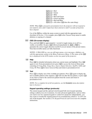 Page 54OPERATION
Roadster/Vista User’s Manual3-13
Fu nc = RedFu nc = GreenFu nc = Blue
Fu nc = Red and GreenFu nc = Green and BlueFu nc = Red and BlueFu nc = All colors (Exi t does the same thing)
NOTE: When 
Fu nc is pressed in presentation level, the projector will not respond to
non-numeric entry until 2 digits have been entered or until 5 seconds of inactivity
have elapsed.
Use of the 
Fu nc key within the menu system is noted with the appropriate topic
elsewhere in Section 3. For example, press 
Fu nc in...