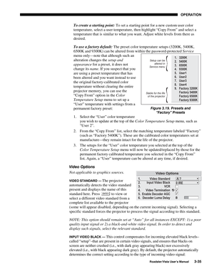 Page 76OPERATION
Roadster/Vista User’s Manual3-35
To create a starting point: To set a starting point for a new custom user color
temperature, select a user temperature, then highlight “Copy From” and select a
temperature that is similar to what you want. Adjust white levels from there as
desired.
To use a factory default: The preset color temperature setups (3200K, 5400K,
6500K and 9300K) can be altered from within the password-protected Service
menu only—note that although such an
alteration changes the setup...