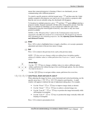 Page 35Section 3: Operation 
 
  
 User’s Manual     3-9. 
means that connected projector is listening; if there is no checkmark, you are 
communicating with a different projector. 
To control a specific projector with the keypad, press 
Proj and then enter the 3-digit 
number assigned to the projector you want to use. If you switch to a projector other 
than the one you are currently using, the checkmark will disappear. 
To broadcast to multiple projectors, press 
Proj and then Proj again without entering a...