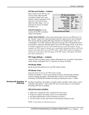 Page 73Section 3: Operation 
 
  
 User’s Manual     3-47. 
PIP Size and Position – SUBMENU 
Most controls in the PIP Size and 
Position menu adjust the PIP 
(secondary) image in the same 
fashion as their counterparts in the 
main Size and Position menu 
adjust the main image—see 3.6, 
Adjusting the Image for details. 
Exceptions are: 
POSITION PRESETS –Set the 
location of the PIP (secondary) 
image in the display. 
ASPECT RATIO PRESETS – Choose the desired aspect ratio for your PIP pixels. Use 
the “Default”...