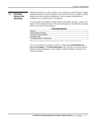 Page 5Section 1: Introduction   
 
  
 User’s Manual     1-3. 
 
Whether the projector is under warranty or the warranty has expired, Christie’s highly 
trained and extensive factory and dealer service network is always available to quickly 
diagnose and correct projector malfunctions. Service manuals and updates are 
available to service technicians for all projectors. 
If you encounter any problems with the projector and require assistance, contact your 
dealer or Christie Digital Systems. Fill out the...