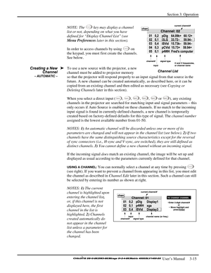 Page 41Section 3: Operation 
 
  
 User’s Manual     3-15. 
NOTE: The C han nel key may display a channel 
list or not, depending on what you have 
defined for “Display Channel List” (see 
Menu Preferences later in this section). 
In order to access channels by using 
C han nel on 
the keypad, you must first create the channels. 
See below. 
To use a new source with the projector, a new 
channel must be added to projector memory 
so that the projector will respond properly to an input signal from that source in...