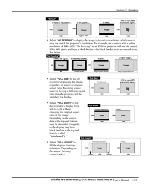 Page 47Section 3: Operation 
 
  
 User’s Manual     3-21. 
 
• Select
 “NO RESIZING” to display the image in its native resolution, which may or 
may not match the projector’s resolution. For example, for a source with a native 
resolution of 800 x 600, “No Resizing” in an SXGA+ projector will use the central 
800 x 600 pixels and have a black border—the black border areas are unused areas. 
See below. 
 
• Select “FULL SIZE” to use all 
pixels for displaying the image, 
regardless of source or original...