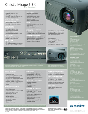 Page 2Christie Mirage S+8K
Specifications
WWW.CHRISTIEDIGITAL.COM
Corporate Offices
USA
10550 Camden DriveCypress, CA  90630
PH: 7142368610
FX: 7145033385Toll free: 8668804462 (NA only)
salesus@christiedigital.com 
CANADA
809 Wellington Street North
Kitchener, Ontario  N2G 4Y7
PH: 5197448005
FX: 5197493136
Toll free: 8002652171 (NA only)
salescanada@christiedigital.com
Worldwide Offices
UNITED KINGDOM
PH: +44 118 977 8000
FX: +44 118 977 8100
saleseurope@christiedigital.com
GERMANY
PH: +49 2161 664540
FX: +49...