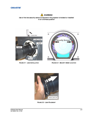 Page 15M-Series User Manual2-3020-100009-01 Rev.1 (07/08)
 WARNING
Use of the lens security screws is required if the projector is hoisted or installed 
in an overhead position 
F
IGURE 2-1 - LENS INSTALLATIONFIGURE 2-2 - SECURITY SCREW LOCATION
FIGURE 2-3 - LENS PLACEMENT 