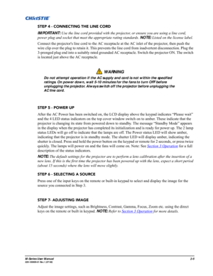 Page 17M-Series User Manual2-5020-100009-01 Rev.1 (07/08)
STEP 4 - CONNECTING THE LINE CORD
IMPORTANT: Use the line cord provided with the projector, or ensure you are using a line cord, 
power plug and socket that meet the appropriate rating standards. NOTE: Listed on the license label.
Connect the projectors line cord to the AC receptacle at the AC inlet of the projector, then push the 
wire clip over the plug to retain it. This prevents the line cord from inadvertent disconnection. Plug the 
3-pronged plug...