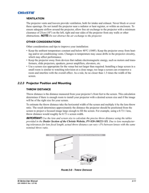 Page 23M-Series User Manual2-11020-100009-01 Rev.1 (07/08)
VENTILATION
The projector vents and louvers provide ventilation, both for intake and exhaust. Never block or cover 
these openings. Do not install the projector near a radiator or heat register, or within an enclosure. To 
ensure adequate airflow around the projector, allow free air exchange to the projector with a minimum 
clearance of 25cm (10”) on the left, right and rear sides of the projector from any walls or other 
obstructions. NOTE: Do not...
