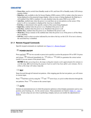 Page 49M-Series User Manual3-5020-100009-01 Rev.1 (07/08)
•Power Key, used to switch from Standby mode to ON, and from ON to Standby mode; LED always 
remains Amber
•Help Key, only available in the On Screen Display (OSD) context; LED is Amber when the menu is 
being displayed on the projected image display; when no menu is being displayed, the Help key is 
still enabled if the OSD is enabled. It is only disabled when the entire OSD is set to OFF.
•Auto Key, enabled state when the power is on and there are no...