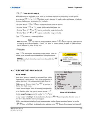 Page 54Section 3: Operation
M-Series User Manual3-10020-100009-01 Rev.1 (07/08)
,  LENS H AND LENS V
When adjusting the image for focus, zoom or horizontal and vertical positioning, use the specific 
arrow keys ( /  or  / ) related to each function. A small window will appear to indicate 
the type of adjustment taking place. For example,
• Use the “Focus”  or   keys to improve image clarity as desired.
• Use the “Zoom”   or   keys to achieve a desired image size.
• Use the “Lens H ”  or   keys to position the...