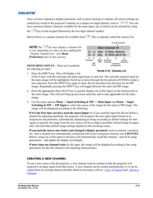 Page 59M-Series User Manual3-15020-100009-01 Rev.1 (07/08)
Once you have adjusted a display parameter, such as pixel tracking or contrast, all current settings are 
collectively stored in the projectors memory as a unique two-digit channel, such as  . You can 
have numerous distinct channels available for the same input, any of which can be selected by using 
the   key on the keypad followed by the two-digit channel number.
Shown below is a sample channel list available from . This is typically called the...