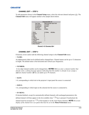 Page 63M-Series User Manual3-19020-100009-01 Rev.1 (07/08)
To edit parameters shown in the Channel Setup menu, select the relevant channel and press . The 
Channel Edit menu will appear similar to the sample shown below.
FIGURE 3-15 CHANNEL EDIT
If desired, review and/or edit the following channel setups in the Channel Edit menu:
•NAME: 
An alphanumeric label can be defined and/or changed here. Channel names can be up to 12 characters 
in length. The default name is the horizontal and vertical sync...