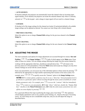 Page 64Section 3: Operation
M-Series User Manual3-20020-100009-01 Rev.1 (07/08)
•AUTO SOURCE: 
If checked, (default), the projector can automatically locate this channel when an incoming input 
signal matches. If not checked, the projector can locate the selected channel only when it is directly 
selected via   on the keypad—and a change in input signal will not result in a channel change.
•LOCKED: 
If checked, all of the image settings for this channel are locked. If unchecked (default), all available 
image...