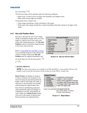 Page 65M-Series User Manual3-21020-100009-01 Rev.1 (07/08)
Use Auto Setup ( )
The best auto setup will be obtained under the following conditions:
• Input levels, it is best to have an image with saturated (very Bright) colors.
• Phase, high contrast edges are needed.
To determine active window size:
• Video images should have whites and blacks in the image
• Wide range video images should have content (including white) that extends to all edges of the 
image.
3.4.1Size and Position Menu
Increase or decrease...