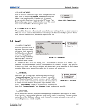 Page 97Section 3: Operation
M-Series User Manual3-53020-100009-01 Rev.1 (07/08)
• FRAME LOCKING:
How the projector controls the output frame timing based on the 
input signal. When set to Framelock, output image frames are 
locked to the input if possible. When Locked, the output is 
always locked to the primary input, never the PIP image. Free 
Run sets the output to close to 60Hz for all sources, This control 
must be set to Locked if a 3D-Stereo signal is used.
• AUTO INPUT SEARCHING: 
When enabled, the...