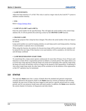 Page 983-54M-Series User Manual
020-100009-01 Rev.1 (07/08)
Section 3: Operation
• LAMP INTENSITY:
Adjust the lamp intensity to % of full. This value is used as a target value by the LiteLOC™ system to 
maintain constant intensity.
• YNF:
Refer to Image Settings Menu
.
• LAMP S/N (LAMP 1 and LAMP 2):
Enter the serial number for the specified lamp. This will apply the serial number to the current lamp 
statistics file. It will not perform the archiving as done by the CHANGE LAMP function.
• CHANGE LAMP:
Informs...