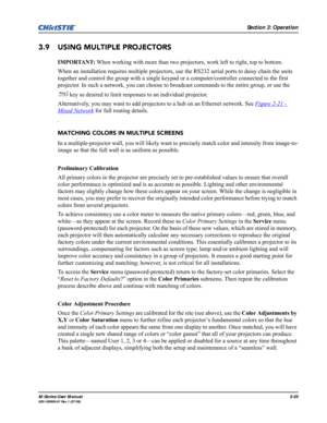 Page 99Section 3: Operation
M-Series User Manual3-55020-100009-01 Rev.1 (07/08)
3.9 USING MULTIPLE PROJECTORS
IMPORTANT: When working with more than two projectors, work left to right, top to bottom.
When an installation requires multiple projectors, use the RS232 serial ports to daisy chain the units 
together and control the group with a single keypad or a computer/controller connected to the first 
projector. In such a network, you can choose to broadcast commands to the entire group, or use the 
 key as...