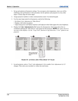 Page 1003-56M-Series User Manual
020-100009-01 Rev.1 (07/08)
Section 3: Operation
1. Set up and optimize all projector settings. You can ignore color temperature, since you will be 
redefining color performance in this procedure, but do optimize each projector in every other 
aspect. Closely align all screen edges.
2. Assign projector numbers to make communications easier. Use desired keypad.
3. Use the same lamp mode for all projectors, and do the following:
• Set Select Color Adjustment to “Max Drives”
•...
